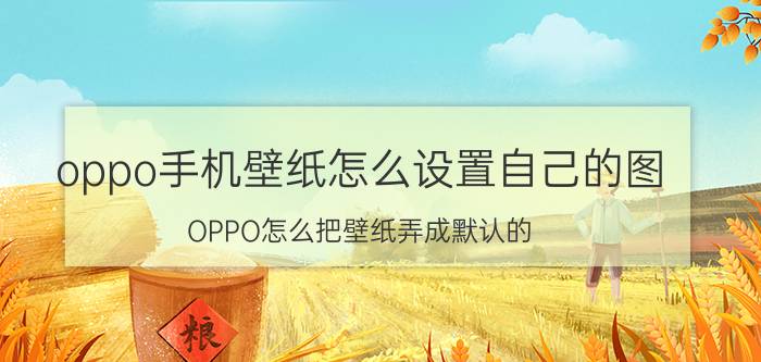 oppo手机壁纸怎么设置自己的图 OPPO怎么把壁纸弄成默认的？